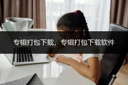 专辑打包下载，专辑打包下载软件